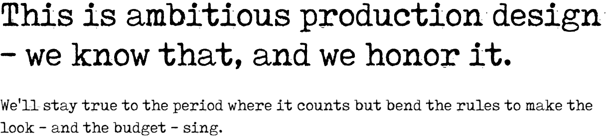 This is ambitious production design we know that, and we honor it. We'll stay true to the period where it counts but ...