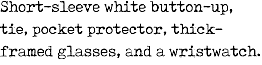 Short sleeve white button up, tie, pocket protector, thickframed glasses, and a wristwatch.