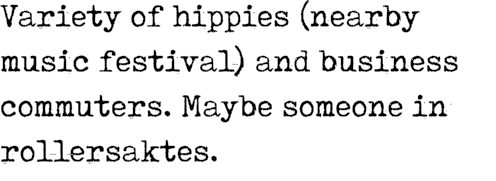 Variety of hippies (nearby music festival) and business commuters. Maybe someone in rollersaktes.